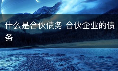 什么是合伙债务 合伙企业的债务