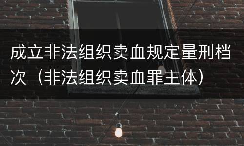 成立非法组织卖血规定量刑档次（非法组织卖血罪主体）