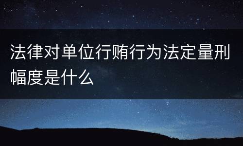 法律对单位行贿行为法定量刑幅度是什么