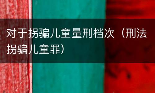 对于拐骗儿童量刑档次（刑法拐骗儿童罪）