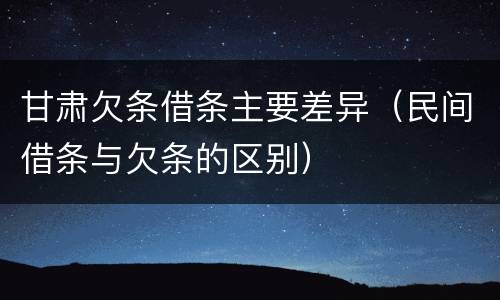 甘肃欠条借条主要差异（民间借条与欠条的区别）