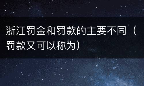 浙江罚金和罚款的主要不同（罚款又可以称为）