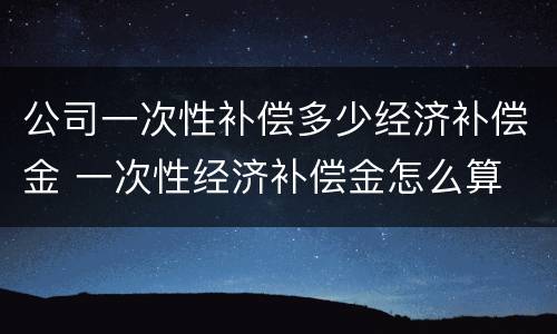 公司一次性补偿多少经济补偿金 一次性经济补偿金怎么算