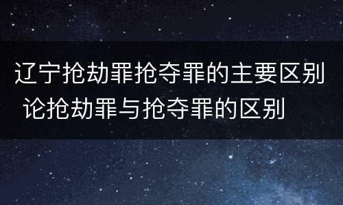 辽宁抢劫罪抢夺罪的主要区别 论抢劫罪与抢夺罪的区别