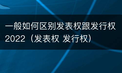 一般如何区别发表权跟发行权2022（发表权 发行权）