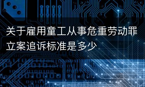 关于雇用童工从事危重劳动罪立案追诉标准是多少