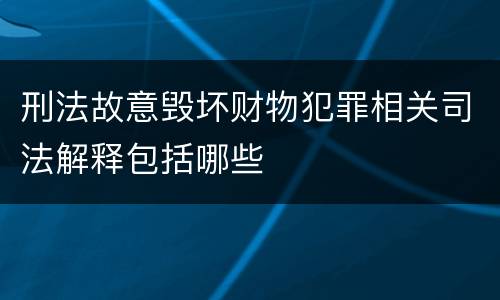 刑法故意毁坏财物犯罪相关司法解释包括哪些