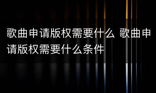 歌曲申请版权需要什么 歌曲申请版权需要什么条件