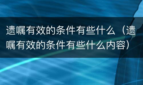 遗嘱有效的条件有些什么（遗嘱有效的条件有些什么内容）