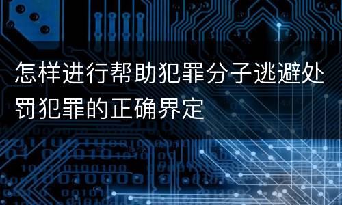 怎样进行帮助犯罪分子逃避处罚犯罪的正确界定