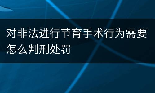 对非法进行节育手术行为需要怎么判刑处罚