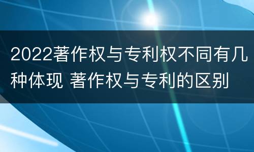 2022著作权与专利权不同有几种体现 著作权与专利的区别