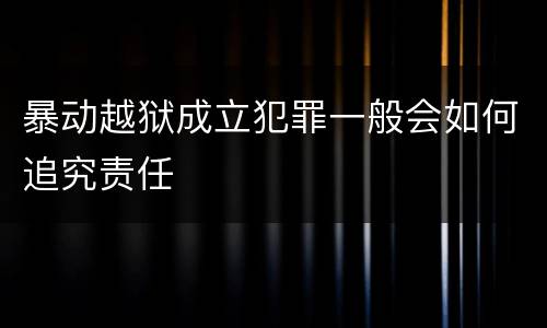 暴动越狱成立犯罪一般会如何追究责任