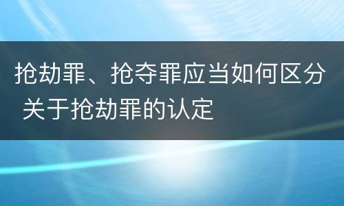 抢劫罪、抢夺罪应当如何区分 关于抢劫罪的认定