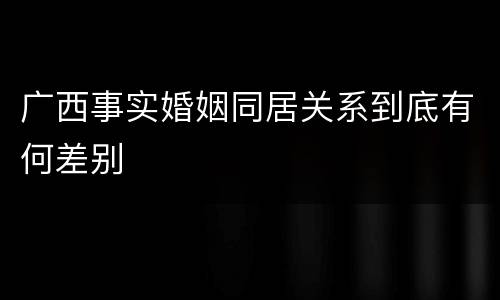 广西事实婚姻同居关系到底有何差别