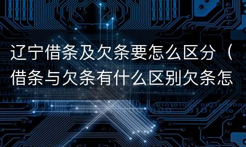 辽宁借条及欠条要怎么区分（借条与欠条有什么区别欠条怎么写）