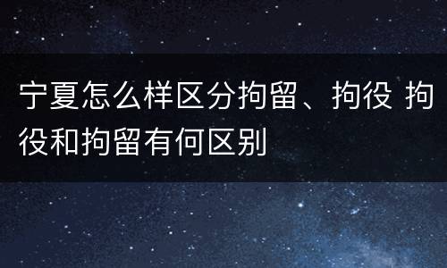 宁夏怎么样区分拘留、拘役 拘役和拘留有何区别
