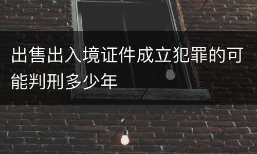 出售出入境证件成立犯罪的可能判刑多少年