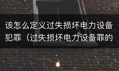 该怎么定义过失损坏电力设备犯罪（过失损坏电力设备罪的构成要件）
