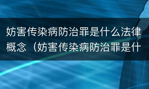 妨害传染病防治罪是什么法律概念（妨害传染病防治罪是什么违法行为）