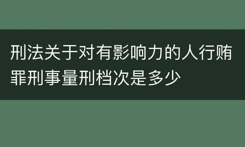 刑法关于对有影响力的人行贿罪刑事量刑档次是多少