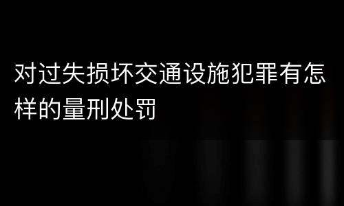 对过失损坏交通设施犯罪有怎样的量刑处罚