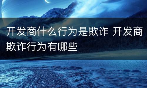 开发商什么行为是欺诈 开发商欺诈行为有哪些