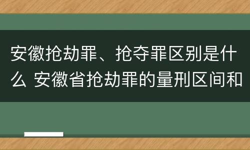 安徽抢劫罪、抢夺罪区别是什么 安徽省抢劫罪的量刑区间和量刑情节