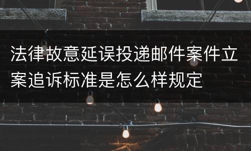 法律故意延误投递邮件案件立案追诉标准是怎么样规定