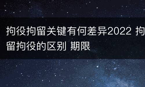 拘役拘留关键有何差异2022 拘留拘役的区别 期限