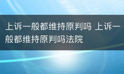 上诉一般都维持原判吗 上诉一般都维持原判吗法院