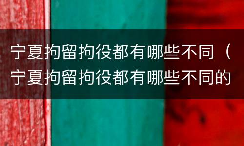 宁夏拘留拘役都有哪些不同（宁夏拘留拘役都有哪些不同的地方）