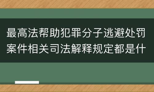 最高法帮助犯罪分子逃避处罚案件相关司法解释规定都是什么