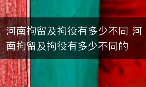 河南拘留及拘役有多少不同 河南拘留及拘役有多少不同的