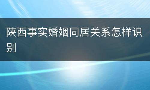 陕西事实婚姻同居关系怎样识别