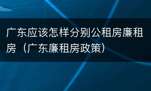 广东应该怎样分别公租房廉租房（广东廉租房政策）