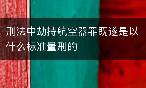 刑法中劫持航空器罪既遂是以什么标准量刑的