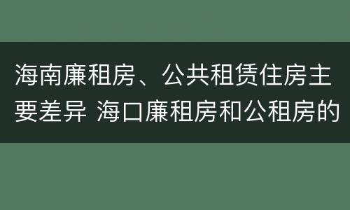 海南廉租房、公共租赁住房主要差异 海口廉租房和公租房的区别