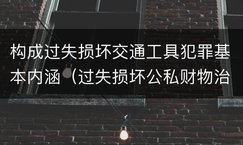 构成过失损坏交通工具犯罪基本内涵（过失损坏公私财物治安处罚法规定）