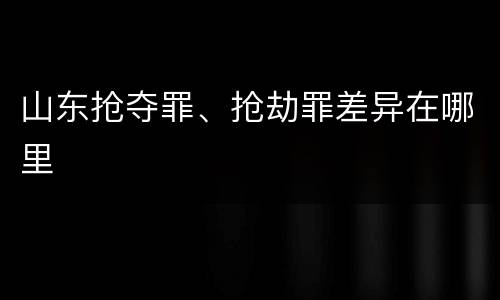 山东抢夺罪、抢劫罪差异在哪里