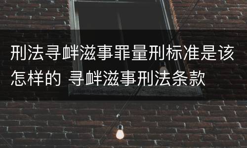 刑法寻衅滋事罪量刑标准是该怎样的 寻衅滋事刑法条款
