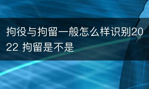 拘役与拘留一般怎么样识别2022 拘留是不是