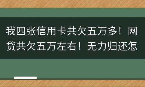 我四张信用卡共欠五万多！网贷共欠五万左右！无力归还怎么办