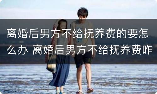 离婚后男方不给抚养费的要怎么办 离婚后男方不给抚养费咋办