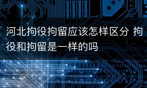 河北拘役拘留应该怎样区分 拘役和拘留是一样的吗