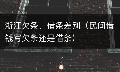 浙江欠条、借条差别（民间借钱写欠条还是借条）