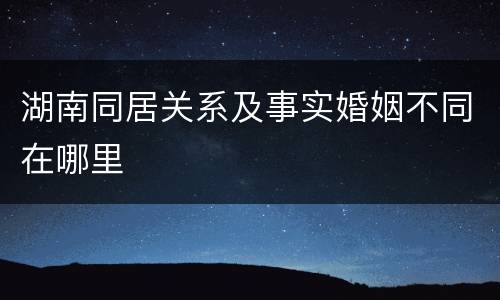 湖南同居关系及事实婚姻不同在哪里