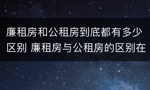 廉租房和公租房到底都有多少区别 廉租房与公租房的区别在哪里