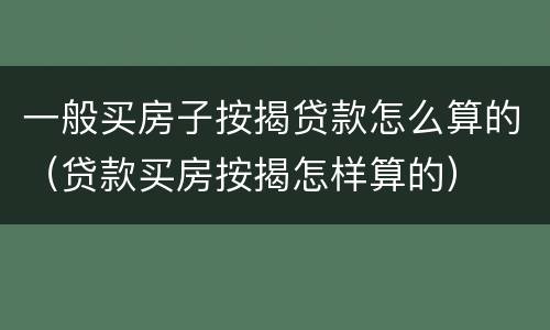 一般买房子按揭贷款怎么算的（贷款买房按揭怎样算的）