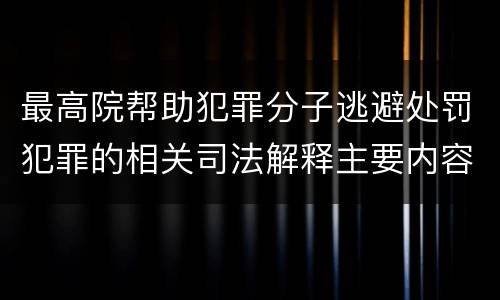 最高院帮助犯罪分子逃避处罚犯罪的相关司法解释主要内容都有哪些